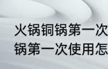火锅铜锅第一次使用如何清洗 火锅铜锅第一次使用怎么清洗