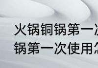 火锅铜锅第一次使用如何清洗 火锅铜锅第一次使用怎么清洗