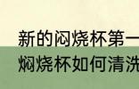 新的闷烧杯第一次使用怎么清洗 新的焖烧杯如何清洗