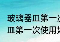 玻璃器皿第一次使用怎么清洗 玻璃器皿第一次使用如何清洗