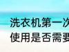 洗衣机第一次使用清洗 洗衣机第一次使用是否需要清洗