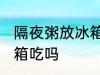 隔夜粥放冰箱能吃吗 隔夜粥可以放冰箱吃吗