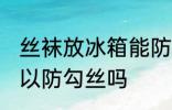 丝袜放冰箱能防勾丝吗 丝袜放冰箱可以防勾丝吗