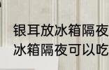 银耳放冰箱隔夜能吃吗 煮熟的银耳放冰箱隔夜可以吃吗