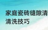 家庭瓷砖缝隙清洗方法 家庭瓷砖缝隙清洗技巧