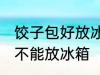 饺子包好放冰箱冷冻吗 包好的饺子能不能放冰箱
