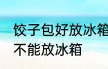 饺子包好放冰箱冷冻吗 包好的饺子能不能放冰箱