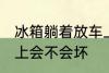 冰箱躺着放车上会坏吗 冰箱躺着放车上会不会坏