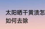 太阳晒干黄渍怎么去除 太阳晒干黄渍如何去除