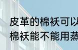 皮革的棉袄可以用蒸汽熨烫吗 皮革的棉袄能不能用蒸汽熨烫