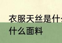 衣服天丝是什么面料 衣服天丝是一种什么面料