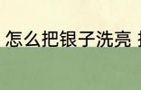 怎么把银子洗亮 把银子洗亮方法介绍