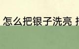 怎么把银子洗亮 把银子洗亮方法介绍