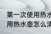 第一次使用热水壶如何清洗 第一次使用热水壶怎么清洗