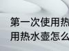 第一次使用热水壶如何清洗 第一次使用热水壶怎么清洗