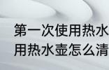 第一次使用热水壶如何清洗 第一次使用热水壶怎么清洗