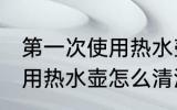第一次使用热水壶如何清洗 第一次使用热水壶怎么清洗
