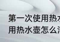 第一次使用热水壶如何清洗 第一次使用热水壶怎么清洗