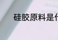 硅胶原料是什么 何谓硅胶原料