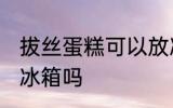 拔丝蛋糕可以放冰箱吗 拔丝蛋糕能放冰箱吗