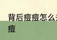 背后痘痘怎么去除 如何去掉背部的痘痘