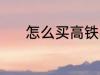 怎么买高铁票啊 高铁票怎么买