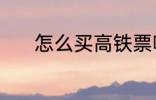 怎么买高铁票啊 高铁票怎么买