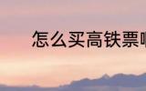 怎么买高铁票啊 高铁票怎么买