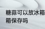 糖蒜可以放冰箱保存吗 糖蒜需要放冰箱保存吗