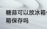 糖蒜可以放冰箱保存吗 糖蒜需要放冰箱保存吗