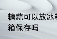 糖蒜可以放冰箱保存吗 糖蒜需要放冰箱保存吗