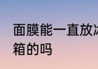面膜能一直放冰箱吗 面膜能一直放冰箱的吗