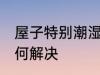 屋子特别潮湿怎么办 屋子特别潮湿如何解决