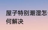 屋子特别潮湿怎么办 屋子特别潮湿如何解决