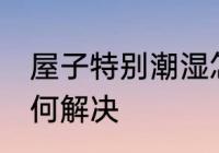 屋子特别潮湿怎么办 屋子特别潮湿如何解决