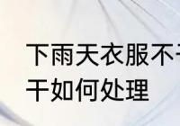 下雨天衣服不干怎么办 下雨天衣服不干如何处理
