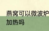 燕窝可以微波炉加热吗 燕窝能微波炉加热吗