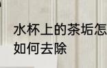 水杯上的茶垢怎么去除 水杯上的茶垢如何去除