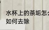 水杯上的茶垢怎么去除 水杯上的茶垢如何去除
