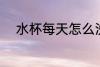 水杯每天怎么洗 水杯每天如何洗