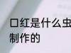 口红是什么虫子做的 口红是哪种虫子制作的
