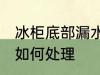 冰柜底部漏水怎么处理 冰柜底部漏水如何处理