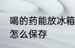 喝的药能放冰箱里保鲜吗 煎好的中药怎么保存
