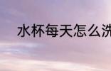 水杯每天怎么洗 水杯每天如何洗