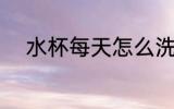 水杯每天怎么洗 水杯每天如何洗