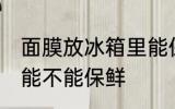 面膜放冰箱里能保鲜吗 面膜放冰箱里能不能保鲜