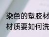 染色的塑胶材质要怎么洗 染色的塑胶材质要如何洗
