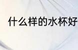 什么样的水杯好 什么材质的水杯好