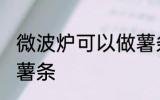 微波炉可以做薯条吗 微波炉能不能做薯条