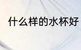 什么样的水杯好 什么材质的水杯好